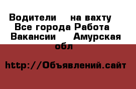 Водители BC на вахту. - Все города Работа » Вакансии   . Амурская обл.